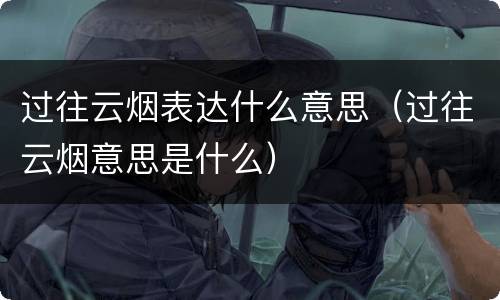 过往云烟表达什么意思（过往云烟意思是什么）
