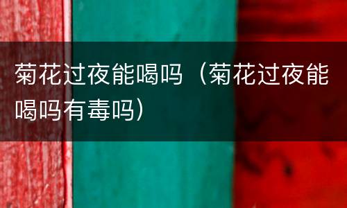 菊花过夜能喝吗（菊花过夜能喝吗有毒吗）