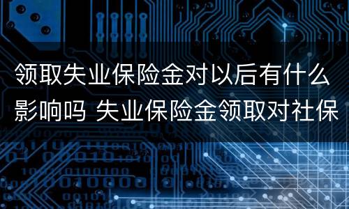 领取失业保险金对以后有什么影响吗 失业保险金领取对社保有影响吗