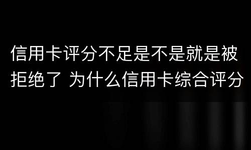 信用卡评分不足是不是就是被拒绝了 为什么信用卡综合评分不足