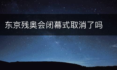 东京残奥会闭幕式取消了吗