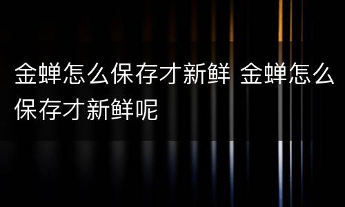 金蝉怎么保存才新鲜 金蝉怎么保存才新鲜呢