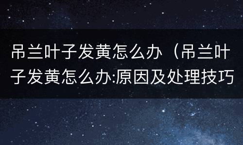 吊兰叶子发黄怎么办（吊兰叶子发黄怎么办:原因及处理技巧）