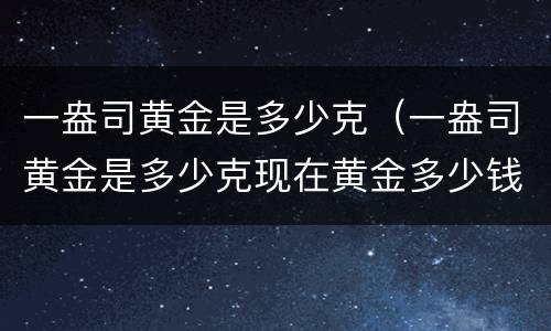 一盎司黄金是多少克（一盎司黄金是多少克现在黄金多少钱一克）
