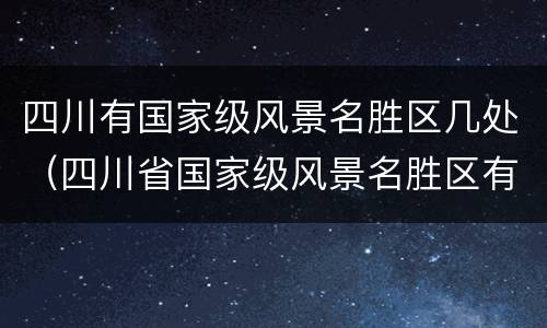 四川有国家级风景名胜区几处（四川省国家级风景名胜区有哪些）