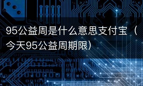 95公益周是什么意思支付宝（今天95公益周期限）