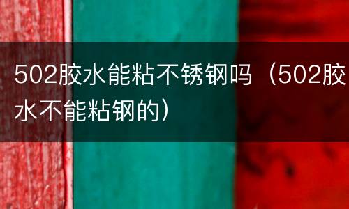 502胶水能粘不锈钢吗（502胶水不能粘钢的）
