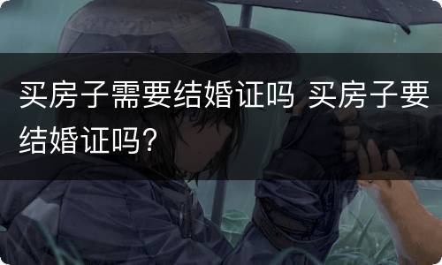 买房子需要结婚证吗 买房子要结婚证吗?