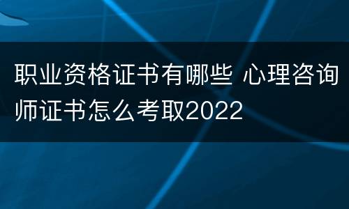 职业资格证书有哪些 心理咨询师证书怎么考取2022