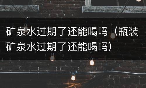 矿泉水过期了还能喝吗（瓶装矿泉水过期了还能喝吗）