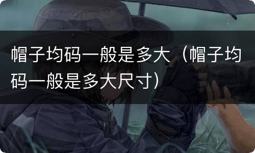 帽子均码一般是多大（帽子均码一般是多大尺寸）