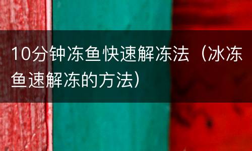 10分钟冻鱼快速解冻法（冰冻鱼速解冻的方法）