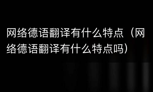 网络德语翻译有什么特点（网络德语翻译有什么特点吗）