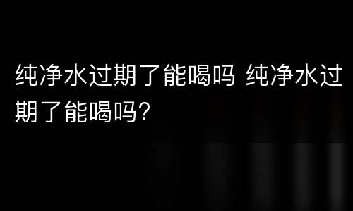 纯净水过期了能喝吗 纯净水过期了能喝吗?