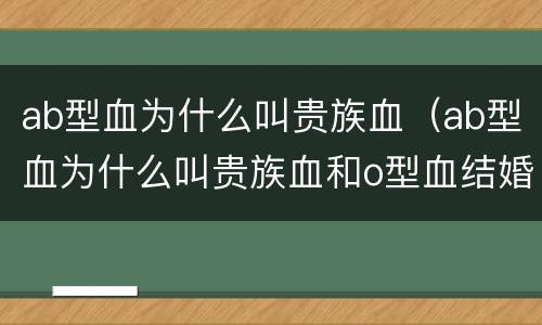 ab型血为什么叫贵族血（ab型血为什么叫贵族血和o型血结婚溶血么）