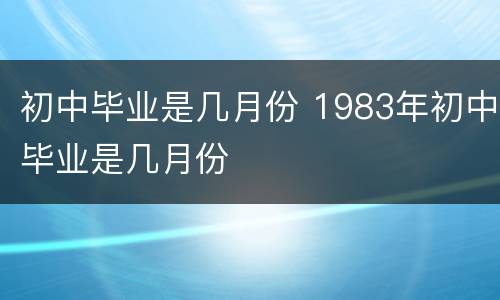 初中毕业是几月份 1983年初中毕业是几月份