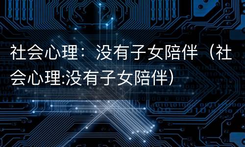社会心理：没有子女陪伴（社会心理:没有子女陪伴）