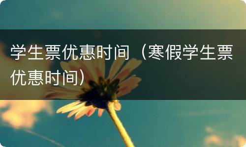 学生票优惠时间（寒假学生票优惠时间）