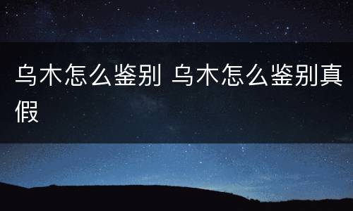 乌木怎么鉴别 乌木怎么鉴别真假