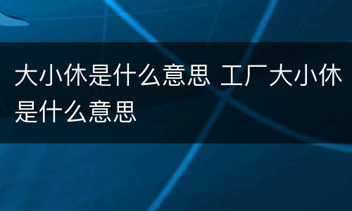 大小休是什么意思 工厂大小休是什么意思