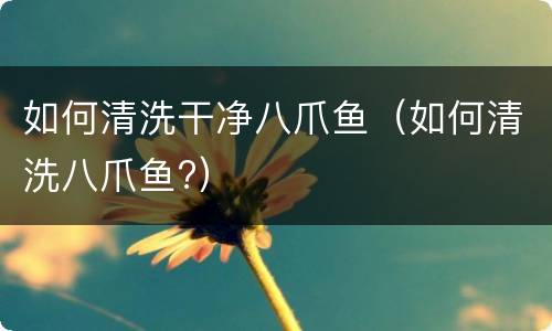 如何清洗干净八爪鱼（如何清洗八爪鱼?）