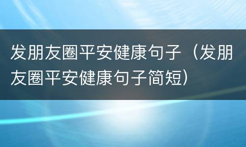 发朋友圈平安健康句子（发朋友圈平安健康句子简短）