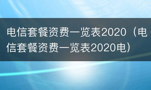电信套餐资费一览表2020（电信套餐资费一览表2020电）