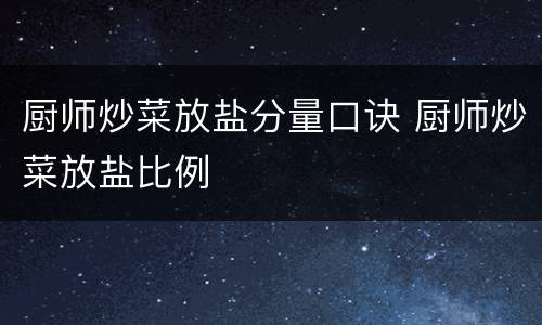 厨师炒菜放盐分量口诀 厨师炒菜放盐比例