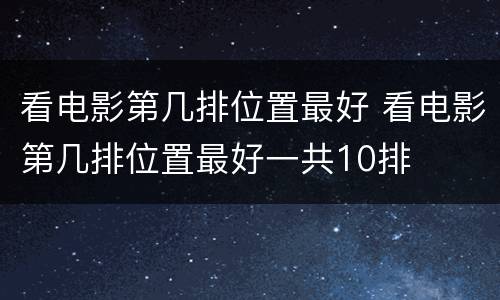 看电影第几排位置最好 看电影第几排位置最好一共10排