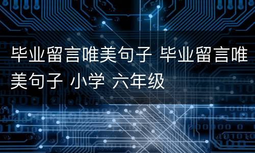 毕业留言唯美句子 毕业留言唯美句子 小学 六年级