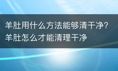 羊肚用什么方法能够清干净? 羊肚怎么才能清理干净