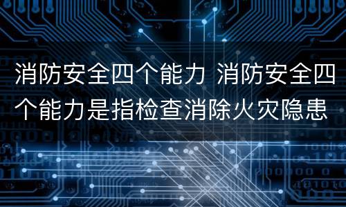 消防安全四个能力 消防安全四个能力是指检查消除火灾隐患能力扑救初起