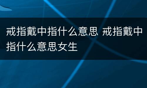 戒指戴中指什么意思 戒指戴中指什么意思女生