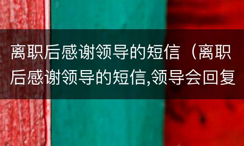离职后感谢领导的短信（离职后感谢领导的短信,领导会回复吗）
