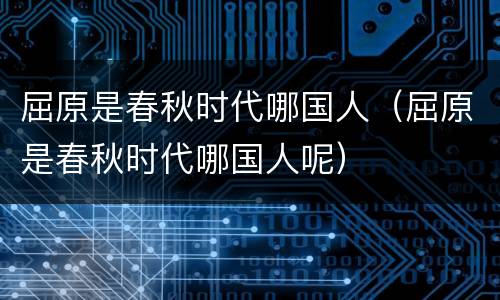 屈原是春秋时代哪国人（屈原是春秋时代哪国人呢）