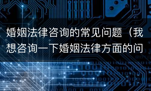 婚姻法律咨询的常见问题（我想咨询一下婚姻法律方面的问题）