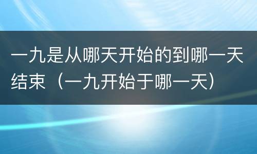 一九是从哪天开始的到哪一天结束（一九开始于哪一天）