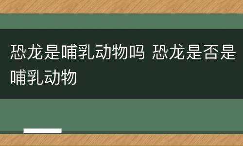 恐龙是哺乳动物吗 恐龙是否是哺乳动物