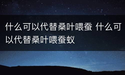 什么可以代替桑叶喂蚕 什么可以代替桑叶喂蚕蚁