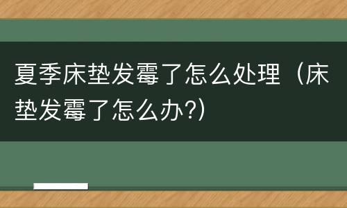 夏季床垫发霉了怎么处理（床垫发霉了怎么办?）