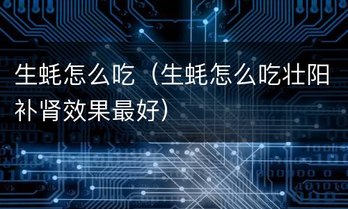 生蚝怎么吃（生蚝怎么吃壮阳补肾效果最好）