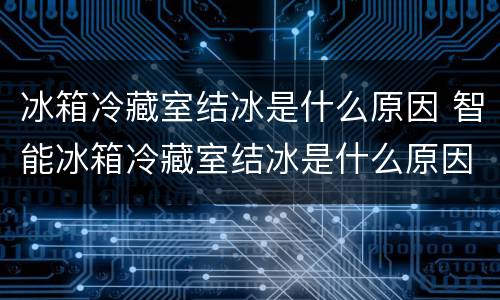 冰箱冷藏室结冰是什么原因 智能冰箱冷藏室结冰是什么原因