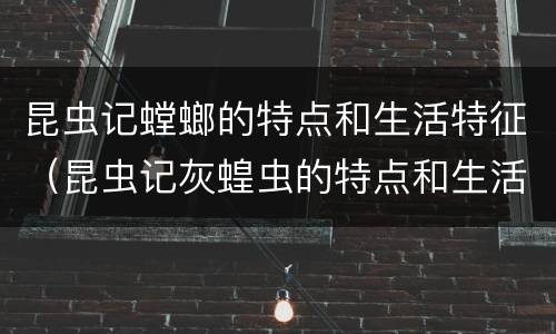 昆虫记螳螂的特点和生活特征（昆虫记灰蝗虫的特点和生活特征）