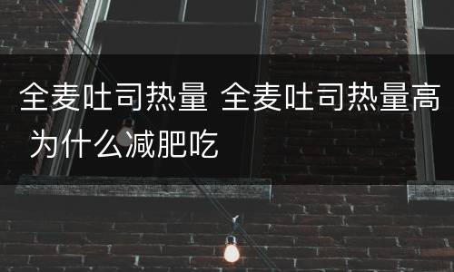 全麦吐司热量 全麦吐司热量高 为什么减肥吃