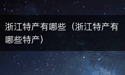 浙江特产有哪些（浙江特产有哪些特产）