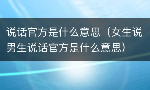 说话官方是什么意思（女生说男生说话官方是什么意思）