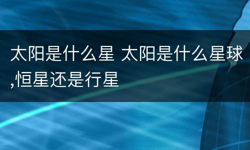 太阳是什么星 太阳是什么星球,恒星还是行星