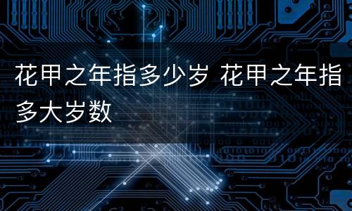花甲之年指多少岁 花甲之年指多大岁数