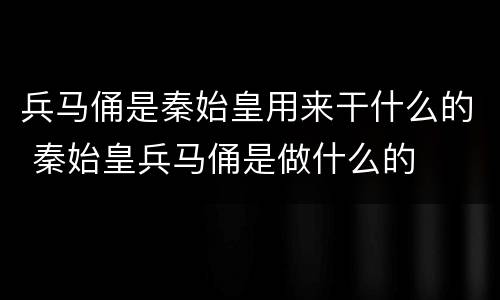 兵马俑是秦始皇用来干什么的 秦始皇兵马俑是做什么的