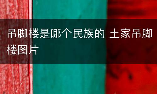 吊脚楼是哪个民族的 土家吊脚楼图片